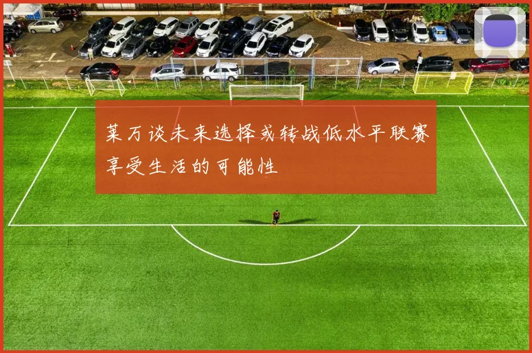 莱万谈未来选择或转战低水平联赛享受生活的可能性