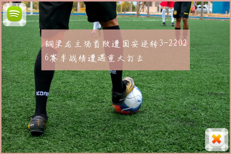 铜梁龙主场首败遭国安逆转3-22026赛季战绩遭遇重大打击