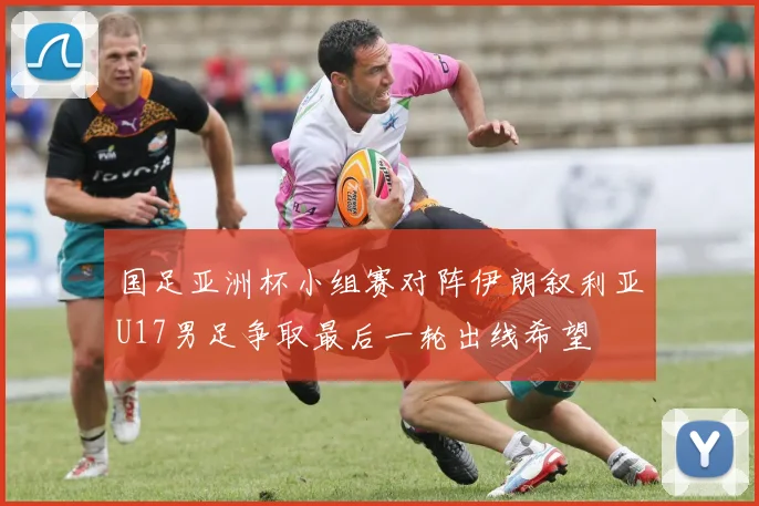 国足亚洲杯小组赛对阵伊朗叙利亚U17男足争取最后一轮出线希望