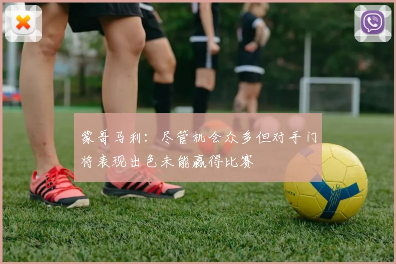 蒙哥马利：尽管机会众多但对手门将表现出色未能赢得比赛