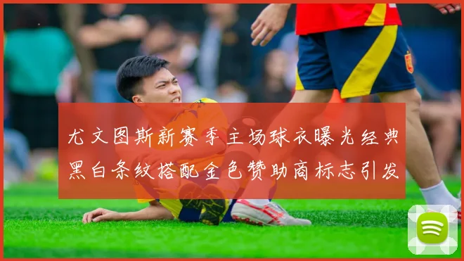 尤文图斯新赛季主场球衣曝光经典黑白条纹搭配金色赞助商标志引发期待