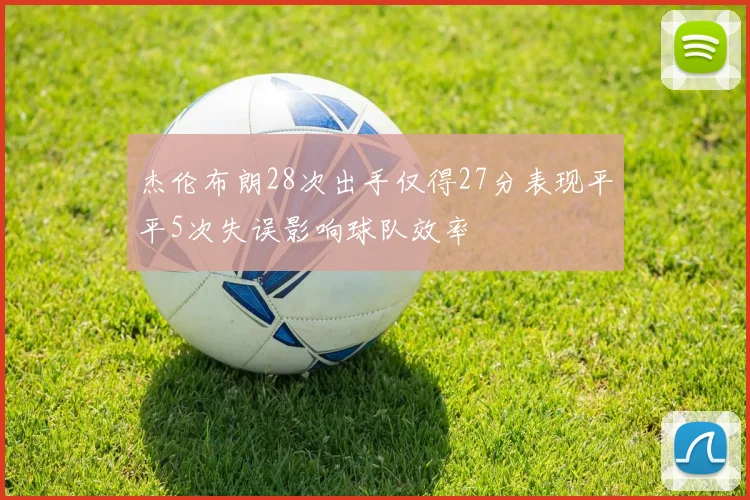 杰伦布朗28次出手仅得27分表现平平5次失误影响球队效率