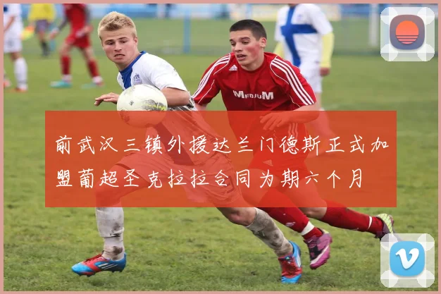 前武汉三镇外援达兰门德斯正式加盟葡超圣克拉拉合同为期六个月