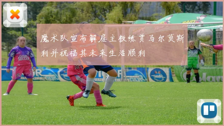 魔术队宣布解雇主教练贾马尔莫斯利并祝福其未来生活顺利