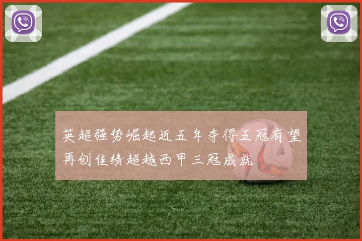 英超强势崛起近五年夺得五冠有望再创佳绩超越西甲三冠成就